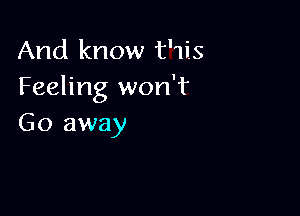 And know t'1is
Feeling won'f

Go away