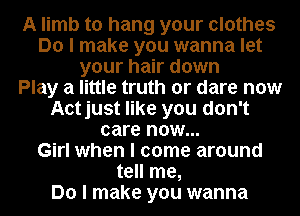 A limb to hang your clothes
Do I make you wanna let
your hair down
Play a little truth or dare now
Aotjust like you don't
care now...

Girl when I come around
tell me,

Do I make you wanna