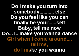 r a little truth or dare now

Actjust like you don't
care now...
Girl when I come around....
tell me,
do I make you wanna
