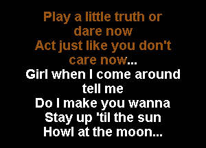 Play a little truth or
dare now
Actjust like you don't
care now...

Girl when I come around
tell me
Do I make you wanna

Stay up 'til the sun
Howl at the moon... I