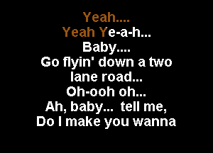 Yeahuu
Yeah Ye-a-h...
Baby....
Go flyin' down a two

lane road...
Oh-ooh oh...
Ah, baby... tell me,
Do I make you wanna