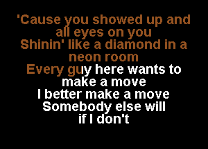 'Cause Hou showed up and
a eyes on you
Shinin' like a diamond in a
neon room
Every guy here wants to
make a move
I better make a move
Somebody else will
if I don't