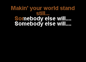 Makin' youttlfvorld stand
5 I
Somebody else will....
Somebody else will....