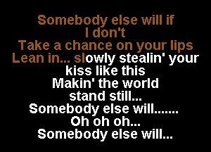 Somebody else will if
ld0n1
Take a chance on your lips
Lean in... slowly stealin' your
kiss like this
Makin' the world
stand still...
Somebody else will .......
Oh oh oh...
Somebody else will...