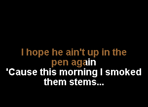 I hope he ain't up in the

pen again
'Cause this morning I smoked
them stems...