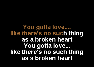 You gotta love....

like there's no such thing
as a broken heart
You gotta love...
like there's no such thing
as a broken heart
