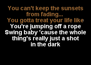 You can't keep the sunsets
from fading...

You gotta treat your life like
You're jumping off a rope
Swing baby 'cause the whole
thing's reallyjust a shot
in the dark