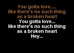 You gotta love .....
like there's no such thing
as a broken heart
You gotta love...

like there's no such thing
as a broken heart
Hey...