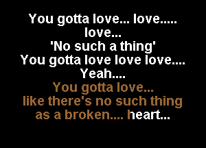 You gotta love... love .....
love...
'No such a thing'
You gotta love love love....
Yeah....
You gotta love...
like there's no such thing
as a broken.... heart...