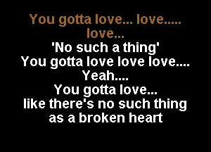 You gotta love... love .....
love...
'No such a thing'
You gotta love love love....

Yeahnu
You gotta love...
like there's no such thing
as a broken heart