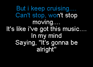 But i keep cruising...
Can't stop, won't stop
moving...

It's like i've got this music....

In my mind
Saying, It's gonna be
alright