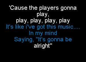 'Cause the players gonna

may,

may.may,may,may
It's like i've got this music....

In my mind
Saying, It's gonna be
alright