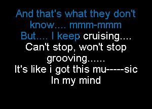 And that's what they don't
know.... mmm-mmm
But.... I keep cruising...
Can't stop, won't stop
grooving ......

It's like i got this mu ----- sic
In my mind