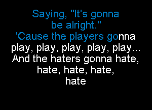 Saying, It's gonna
be alright.

'Cause the players gonna
play, play, play, play, play...
And the haters gonna hate,

hate, hate, hate,
hate