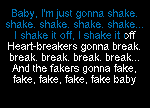 Baby, I'm just gonna shake,
shake,shake,shake,shakeu.
I shake it off, I shake it off
Heart-breakers gonna break,
break, break, break, break...
And the fakers gonna fake,
fake, fake, fake, fake baby