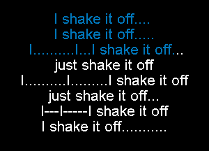 I shake it off....
I shake it off .....

l .......... l...l shake it off...
just shake it off

I .......... l ......... I shake it off
just shake it off...
l---l ----- I shake it off
I shake it off ...........