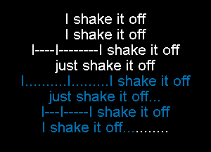 I shake it off
I shake it off
l----l -------- I shake it off
just shake it off

I .......... l ......... I shake it off
just shake it off...
l---l ----- I shake it off
I shake it off ...........