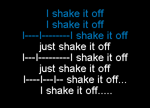 I shake it off
I shake it off
l----l -------- I shake it off
just shake it off

l---I --------- I shake it off
just shake it off
l----l---l-- shake it off...
I shake it off .....