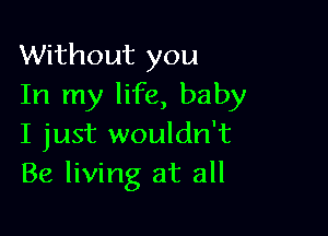 Without you
In my life, baby

I just wouldn't
Be living at all