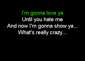 I'm gonna love ya
Until you hate me
And now I'm gonna show ya...

What's really crazy...