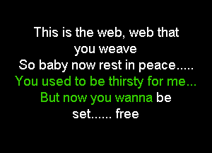 This is the web, web that
you weave
So baby now rest in peace .....
You used to be thirsty for me...
But now you wanna be
set ...... free