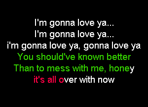 I'm gonna love ya...
I'm gonna love ya...

i'm gonna love ya, gonna love ya
You should've known better
Than to mess with me, honey
it's all over with now