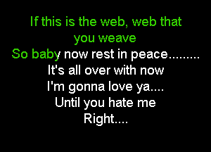 Ifthis is the web, web that
you weave
So baby now rest in peace .........
It's all over with now

I'm gonna love ya....
Until you hate me
Right...