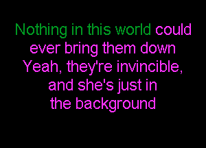 Nothing in this world could
ever bring them down
Yeah, they're invincible,

and she's just in
the background