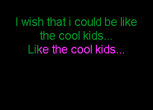 I wish that i could be like
the cool kids...
Like the cool kids...