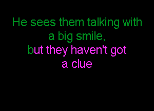 He sees them talking with
a big smile,
but they haven't got

a clue