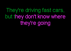 They're driving fast cars,
but they don't know where
they're going