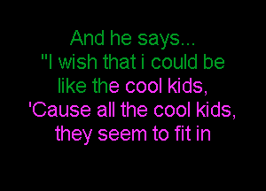 And he says...
I wish that i could be
like the cool kids,

'Cause all the cool kids,
they seem to fit in