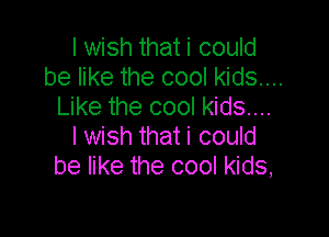 I wish that i could
be like the cool kids...
Like the cool kids...

I wish that i could
be like the cool kids,