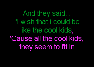 And they said...
I wish that i could be
like the cool kids,

'Cause all the cool kids,
they seem to fit in