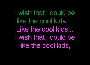I wish that i could be
like the cool kids...
Like the cool kids...

I wish that i could be
like the cool kids,