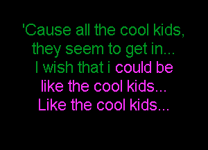 'Cause all the cool kids,
they seem to get in...
I wish that i could be

like the cool kids...
Like the cool kids...