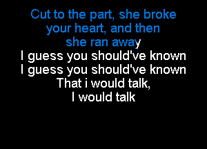 Cut to the part, she broke
your heart, and then
she ran away
I guess you should've known
I guess you should've known
That i would talk,
I would talk