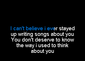 I can't believe i ever stayed

up writing songs about you

You don't deserve to know
the way i used to think

about you I