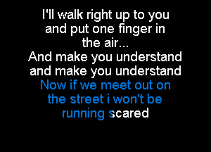 I'll walk right up to you
and put one finger in
the air...

And make you understand
and make you understand
Now if we meet out on
the street i won't be
running scared