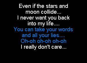 Even if the stars and
moon collide...
I never want you back
into my life....
You can take your words

and all your lies....
Oh-oh oh-oh oh-oh
I really don't care...