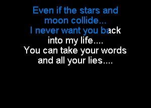 Even if the stars and
moon collide...
I never want you back
into my life....
You can take your words

and all your lies....