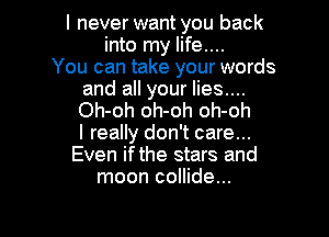 I never want you back
into my life...
You can take your words

and all your lies....
Oh-oh oh-oh oh-oh

I really don't care...
Even if the stars and
moon collide...