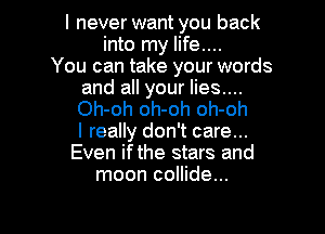 I never want you back
into my life....
You can take your words

and all your lies....
Oh-oh oh-oh oh-oh

I really don't care...
Even if the stars and
moon collide...