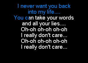 I never want you back
into my life....
You can take your words

and all your lies....
Oh-oh oh-oh oh-oh

I really don't care...
Oh-oh oh-oh oh-oh
I really don't care...