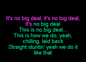 It's no big deal, it's no big deal,
it's no big deal
This is no big deal...

This is how we do, yeah,
chilling, laid back
Straight stuntin' yeah we do it
like that