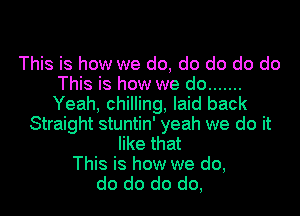 This is how we do, do do do do
This is how we do .......
Yeah, chilling, laid back

Straight stuntin' yeah we do it
like that
This is how we do,
do do do do,