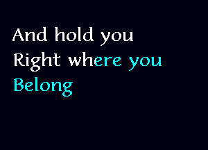 And hold you
Right where you

Belong