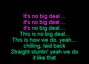 It's no big deal....
it's no big deal....
it's no big deal....
This is no big deal...
This is how we do, yeah....
chilling, laid back

Straight stuntin' yeah we do
it like that l