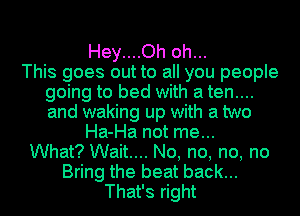 Hey....Oh oh...

This goes out to all you people
going to bed with a ten....
and waking up with a two

Ha-Ha not me...
What? Wait... No, no, no, no
Bring the beat back...
That's right