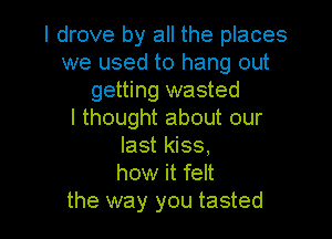 I drove by all the places
we used to hang out
getting wasted
I thought about our
last kiss,
how it felt

the way you tasted l